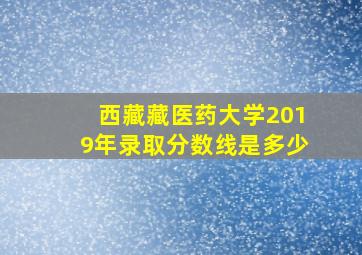 西藏藏医药大学2019年录取分数线是多少