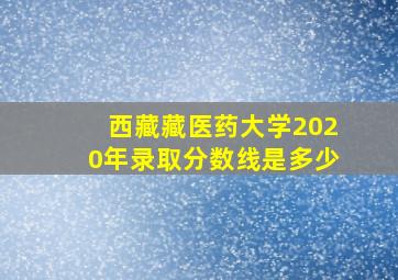 西藏藏医药大学2020年录取分数线是多少