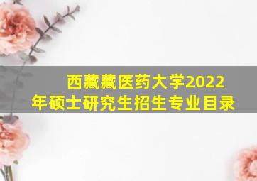 西藏藏医药大学2022年硕士研究生招生专业目录