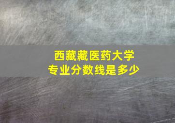 西藏藏医药大学专业分数线是多少