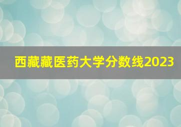 西藏藏医药大学分数线2023