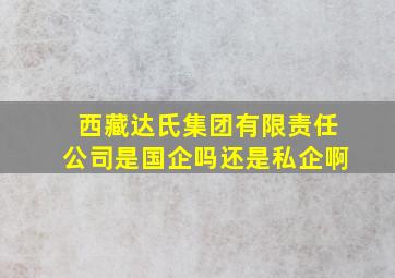 西藏达氏集团有限责任公司是国企吗还是私企啊