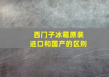 西门子冰箱原装进口和国产的区别