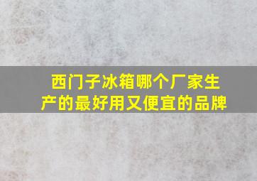 西门子冰箱哪个厂家生产的最好用又便宜的品牌