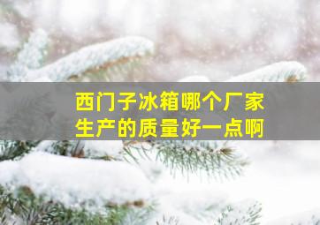 西门子冰箱哪个厂家生产的质量好一点啊