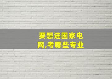 要想进国家电网,考哪些专业