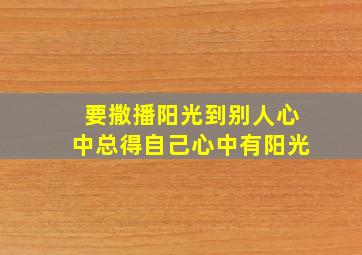 要撒播阳光到别人心中总得自己心中有阳光