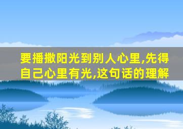 要播撒阳光到别人心里,先得自己心里有光,这句话的理解