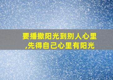 要播撒阳光到别人心里,先得自己心里有阳光