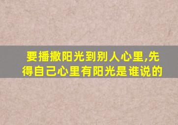 要播撒阳光到别人心里,先得自己心里有阳光是谁说的