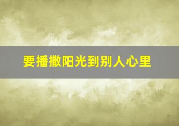 要播撒阳光到别人心里