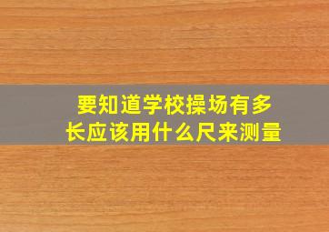 要知道学校操场有多长应该用什么尺来测量