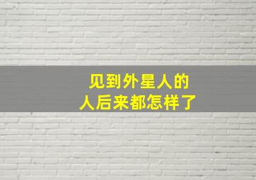 见到外星人的人后来都怎样了