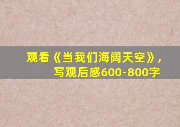 观看《当我们海阔天空》,写观后感600-800字