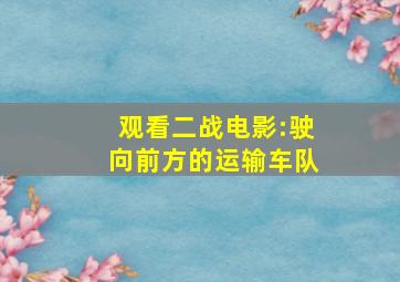 观看二战电影:驶向前方的运输车队