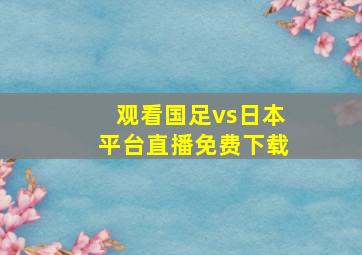 观看国足vs日本平台直播免费下载