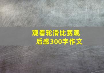 观看轮滑比赛观后感300字作文