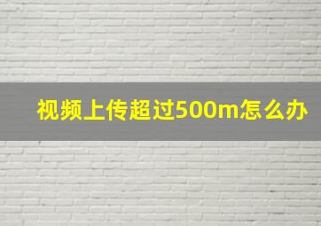 视频上传超过500m怎么办