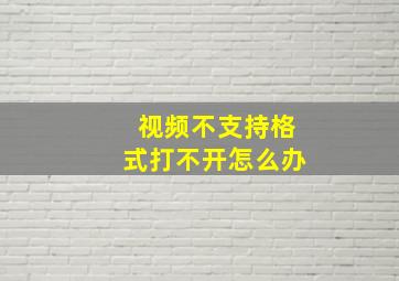 视频不支持格式打不开怎么办