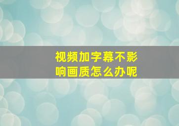 视频加字幕不影响画质怎么办呢