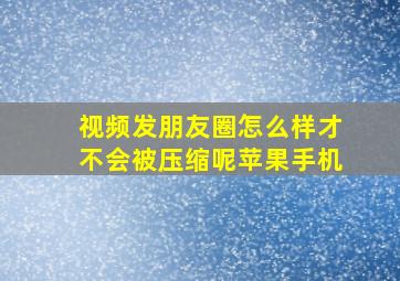 视频发朋友圈怎么样才不会被压缩呢苹果手机