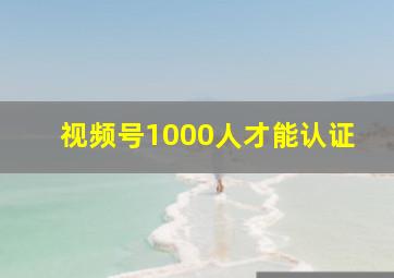 视频号1000人才能认证