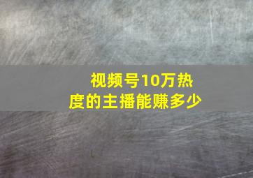 视频号10万热度的主播能赚多少