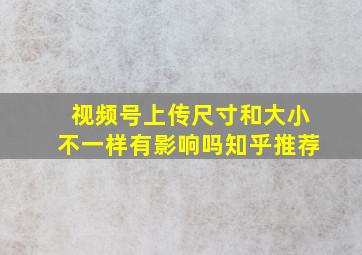 视频号上传尺寸和大小不一样有影响吗知乎推荐