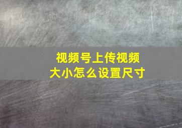 视频号上传视频大小怎么设置尺寸