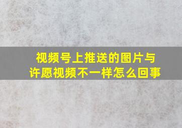 视频号上推送的图片与许愿视频不一样怎么回事