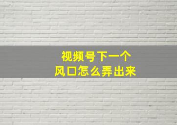 视频号下一个风口怎么弄出来