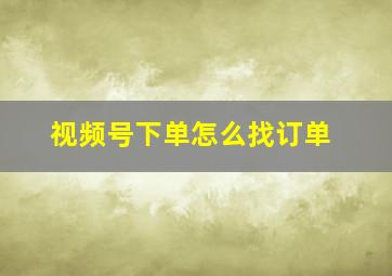 视频号下单怎么找订单