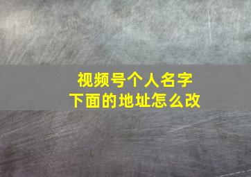 视频号个人名字下面的地址怎么改