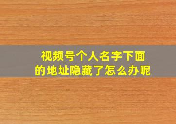 视频号个人名字下面的地址隐藏了怎么办呢