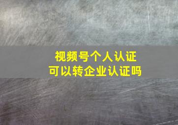 视频号个人认证可以转企业认证吗