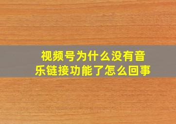 视频号为什么没有音乐链接功能了怎么回事