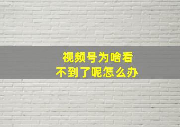 视频号为啥看不到了呢怎么办