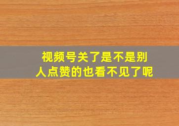 视频号关了是不是别人点赞的也看不见了呢