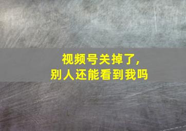 视频号关掉了,别人还能看到我吗