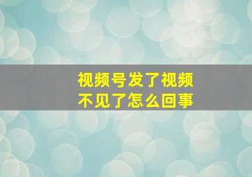 视频号发了视频不见了怎么回事