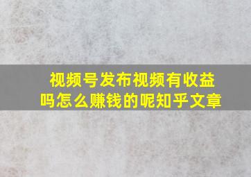 视频号发布视频有收益吗怎么赚钱的呢知乎文章