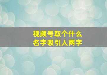 视频号取个什么名字吸引人两字