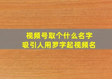 视频号取个什么名字吸引人用罗字起视频名