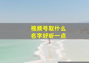 视频号取什么名字好听一点