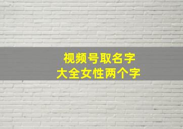 视频号取名字大全女性两个字