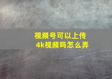 视频号可以上传4k视频吗怎么弄