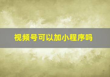 视频号可以加小程序吗