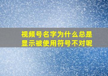 视频号名字为什么总是显示被使用符号不对呢