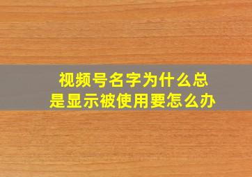 视频号名字为什么总是显示被使用要怎么办