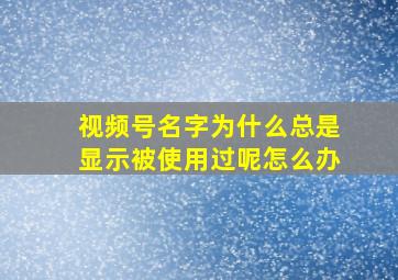 视频号名字为什么总是显示被使用过呢怎么办